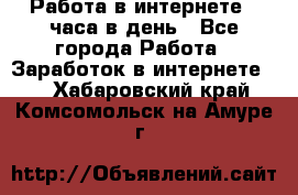 Работа в интернете 2 часа в день - Все города Работа » Заработок в интернете   . Хабаровский край,Комсомольск-на-Амуре г.